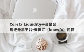 Corefx Liquidity平台是合规还是黑平台-要懂汇（knowfx）问答