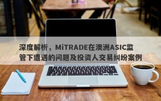 深度解析，MiTRADE在澳洲ASIC监管下遭遇的问题及投资人交易纠纷案例