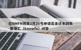 在BMFN博美2月26号申请出金还未到账-要懂汇（knowfx）问答