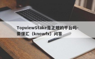 TopviewStake是正规的平台吗-要懂汇（knowfx）问答