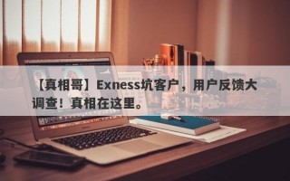 【真相哥】Exness坑客户，用户反馈大调查！真相在这里。