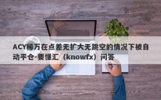 ACY稀万在点差无扩大无跳空的情况下被自动平仓-要懂汇（knowfx）问答