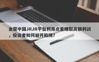 金荣中国JRJR平台利用点差赚取高额利润，投资者如何避开陷阱？