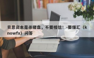 贝恩资本是杀猪盘，不要相信！-要懂汇（knowfx）问答