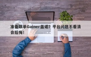 准备跟单Gainer盖诺？平台问题不看清会后悔！