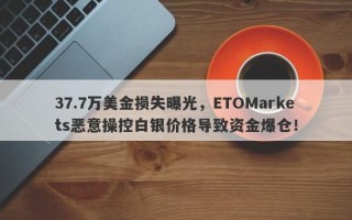 37.7万美金损失曝光，ETOMarkets恶意操控白银价格导致资金爆仓！