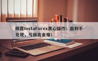 揭露InstaForex黑心操作：盈利不兑现，亏损出金难！