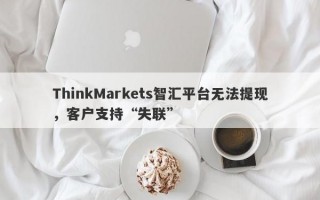 ThinkMarkets智汇平台无法提现，客户支持“失联”