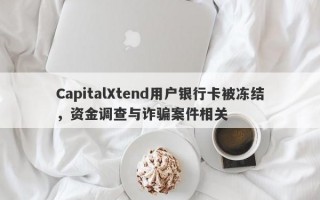 CapitalXtend用户银行卡被冻结，资金调查与诈骗案件相关