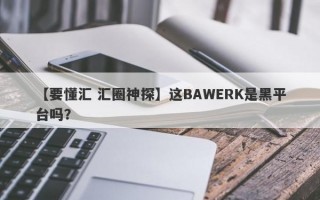 【要懂汇 汇圈神探】这BAWERK是黑平台吗？
