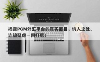 揭露PGM外汇平台的真实面目，坑人之处、诈骗疑虑一网打尽！