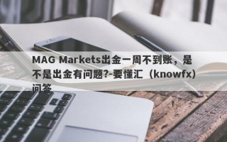 MAG Markets出金一周不到账，是不是出金有问题?-要懂汇（knowfx）问答