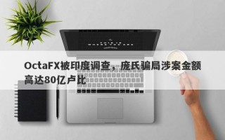 OctaFX被印度调查，庞氏骗局涉案金额高达80亿卢比