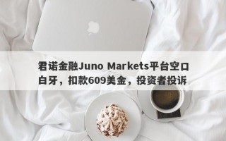 君诺金融Juno Markets平台空口白牙，扣款609美金，投资者投诉