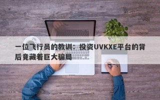 一位飞行员的教训：投资UVKXE平台的背后竟藏着巨大骗局