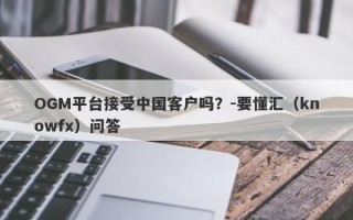 OGM平台接受中国客户吗？-要懂汇（knowfx）问答