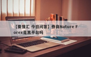 【要懂汇 今日问答】券商Nature Forex是黑平台吗
