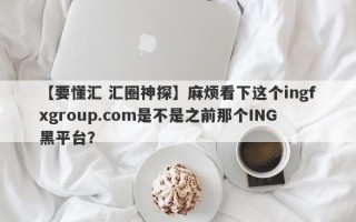 【要懂汇 汇圈神探】麻烦看下这个ingfxgroup.com是不是之前那个ING黑平台？
