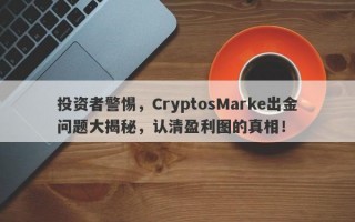 投资者警惕，CryptosMarke出金问题大揭秘，认清盈利图的真相！