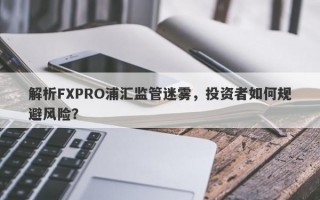 解析FXPRO浦汇监管迷雾，投资者如何规避风险？