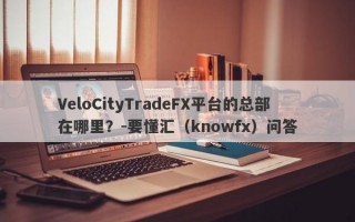 VeloCityTradeFX平台的总部在哪里？-要懂汇（knowfx）问答