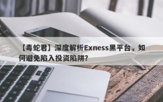 【毒蛇君】深度解析Exness黑平台，如何避免陷入投资陷阱？