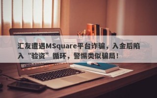 汇友遭遇MSquare平台诈骗，入金后陷入“验资”循环，警惕类似骗局！