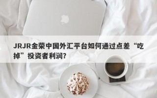 JRJR金荣中国外汇平台如何通过点差“吃掉”投资者利润？