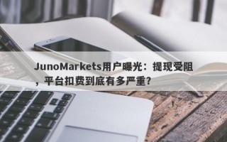 JunoMarkets用户曝光：提现受阻，平台扣费到底有多严重？