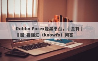 Robbo Forex是黑平台，資金有進無回-要懂汇（knowfx）问答