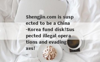 Shengjin.com is suspected to be a China -Korea fund disk!Suspected illegal operations and evading taxes!