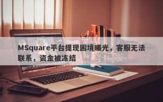 MSquare平台提现困境曝光，客服无法联系，资金被冻结