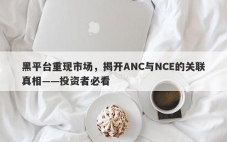 黑平台重现市场，揭开ANC与NCE的关联真相——投资者必看