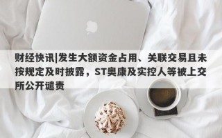 财经快讯|发生大额资金占用、关联交易且未按规定及时披露，ST奥康及实控人等被上交所公开谴责