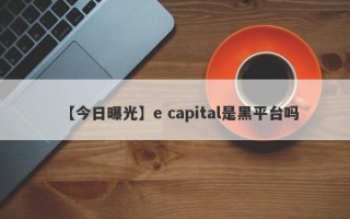 【今日曝光】e capital是黑平台吗
