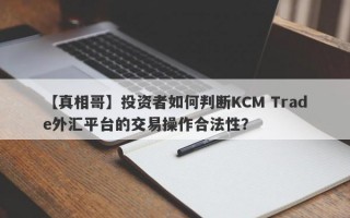 【真相哥】投资者如何判断KCM Trade外汇平台的交易操作合法性？
