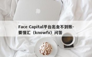 Face Capital平台出金不到账-要懂汇（knowfx）问答