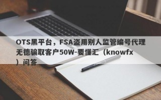 OTS黑平台，FSA盗用别人监管编号代理无德骗取客户50W-要懂汇（knowfx）问答