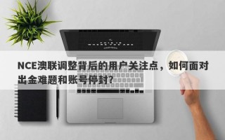 NCE澳联调整背后的用户关注点，如何面对出金难题和账号停封？