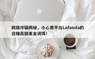 网络诈骗揭秘，小心黑平台Lafanda的日赚高额美金诱饵！