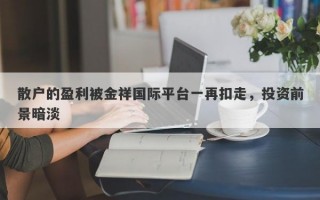 散户的盈利被金祥国际平台一再扣走，投资前景暗淡