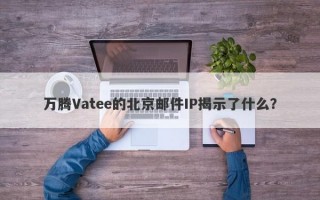 万腾Vatee的北京邮件IP揭示了什么？