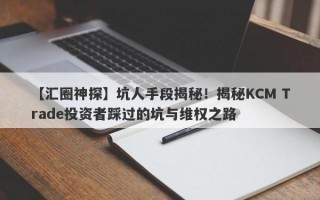 【汇圈神探】坑人手段揭秘！揭秘KCM Trade投资者踩过的坑与维权之路