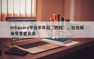 MSquare平台半年后“跑路”，社交媒体受害者众多