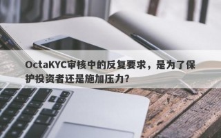 OctaKYC审核中的反复要求，是为了保护投资者还是施加压力？