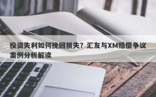 投资失利如何挽回损失？汇友与XM赔偿争议案例分析解读