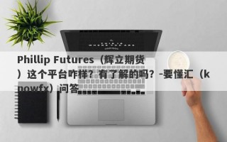 Phillip Futures（辉立期货）这个平台咋样？有了解的吗？-要懂汇（knowfx）问答