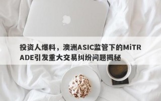 投资人爆料，澳洲ASIC监管下的MiTRADE引发重大交易纠纷问题揭秘