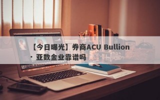 【今日曝光】券商ACU Bullion · 亚数金业靠谱吗
