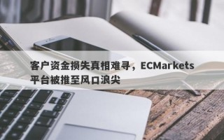 客户资金损失真相难寻，ECMarkets平台被推至风口浪尖